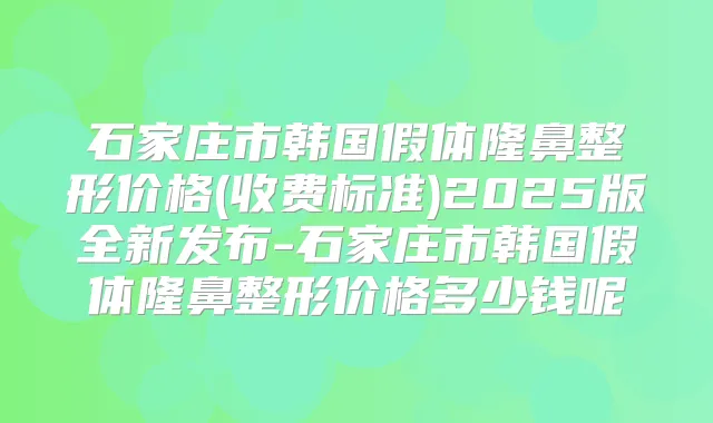 石家庄市韩国假体隆鼻整形价格(收费标准)2025版全新发布-石家庄市韩国假体隆鼻整形价格多少钱呢
