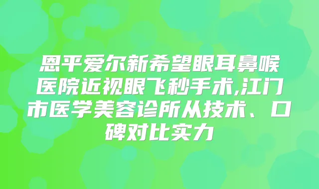 恩平爱尔新希望眼耳鼻喉医院近视眼飞秒手术,江门市医学美容诊所从技术、口碑对比实力