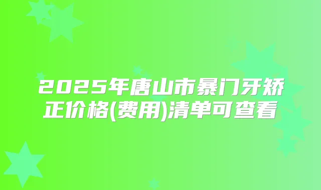 2025年唐山市暴门牙矫正价格(费用)清单可查看