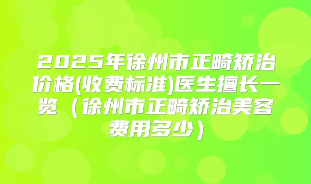 2025年徐州市正畸矫治价格(收费标准)医生擅长一览(徐州市正畸矫治美容费用多少)