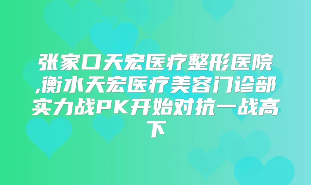 张家口天宏医疗整形医院,衡水天宏医疗美容门诊部实力战PK开始对抗一战高下