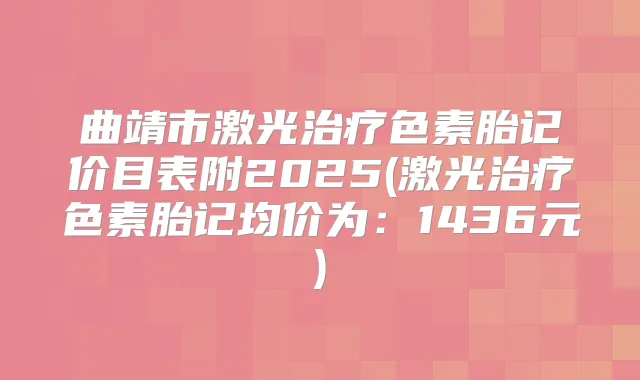 曲靖市激光色素胎记价目表附2025(激光色素胎记均价为:1436元)