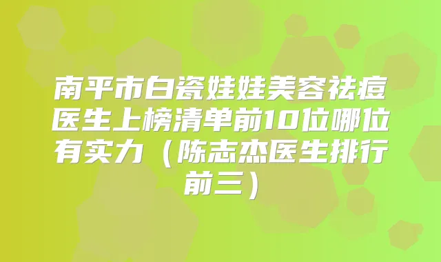 南平市白瓷娃娃美容祛痘医生上榜清单前10位哪位有实力(陈志杰医生排行前三)
