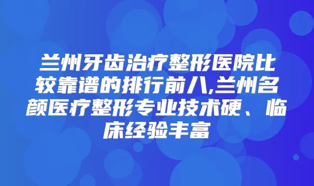兰州牙齿整形医院比较靠谱的排行前八,兰州名颜医疗整形专业技术硬、临床经验丰富
