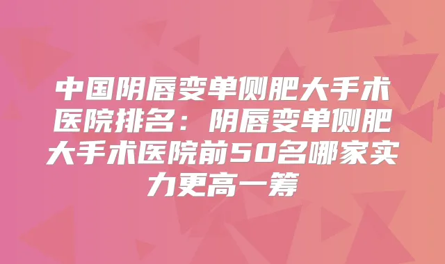 中国阴唇变单侧肥大手术医院排名：阴唇变单侧肥大手术医院前50名哪家实力更高一筹