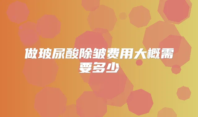 做玻尿酸除皱费用大概需要多少