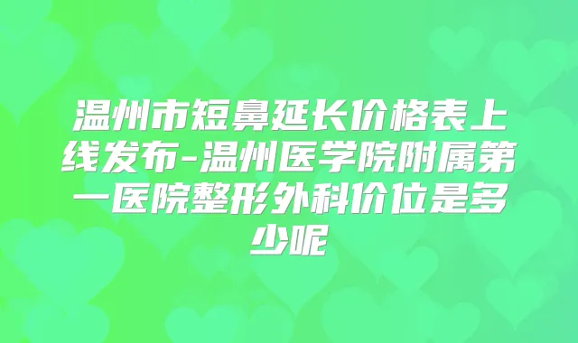 温州市短鼻延长价格表上线发布-温州医学院附属第一医院整形外科价位是多少呢