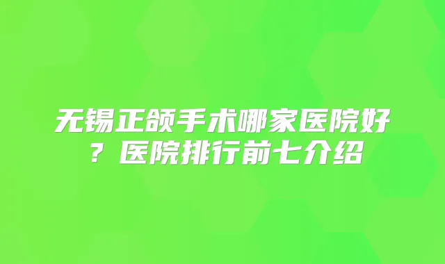 无锡正颌手术哪家医院好?医院排行前七介绍