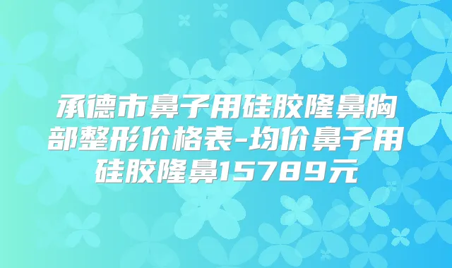 承德市鼻子用硅胶隆鼻胸部整形价格表-均价鼻子用硅胶隆鼻15789元