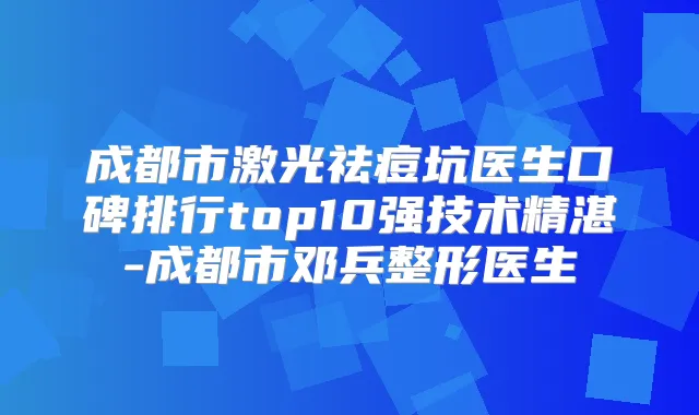成都市激光祛痘坑医生口碑排行top10强技术精湛-成都市邓兵整形医生