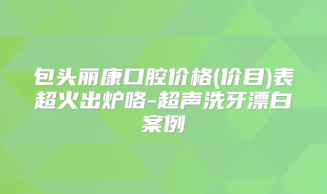 包头丽康口腔价格(价目)表超火出炉咯-超声洗牙漂白案例