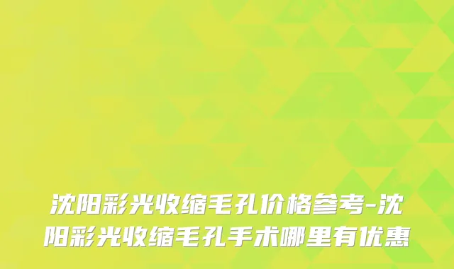 沈阳彩光收缩毛孔价格参考-沈阳彩光收缩毛孔手术哪里有优惠