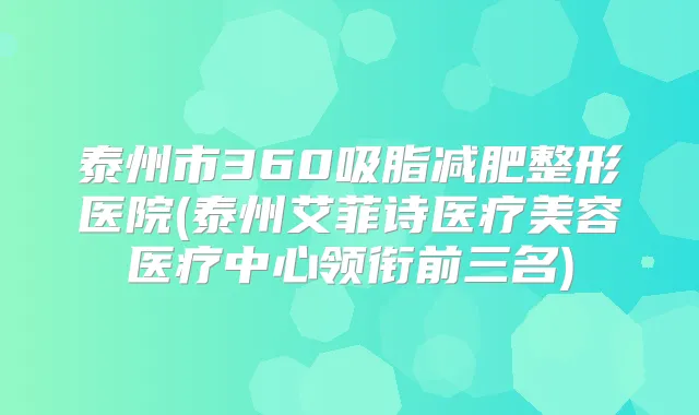 泰州市360吸脂减肥整形医院(泰州艾菲诗医疗美容医疗中心领衔前三名)