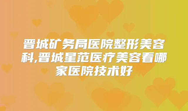 晋城矿务局医院整形美容科,晋城星范医疗美容看哪家医院技术好