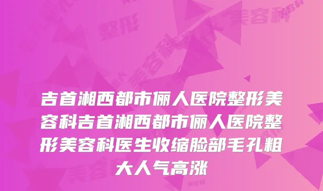 吉首湘西都市俪人医院整形美容科吉首湘西都市俪人医院整形美容科医生收缩脸部毛孔粗大人气高涨