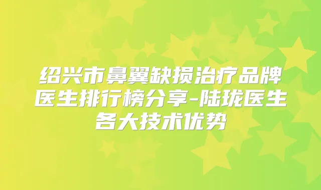 绍兴市鼻翼缺损品牌医生排行榜分享-陆珑医生各大技术优势