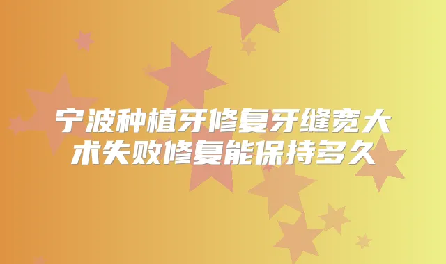 宁波种植牙修复牙缝宽大术失败修复能保持多久