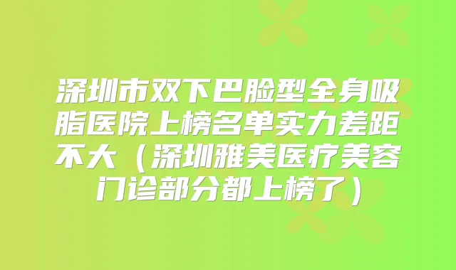 深圳市双下巴脸型全身吸脂医院上榜名单实力差距不大（深圳雅美医疗美容门诊部分都上榜了）