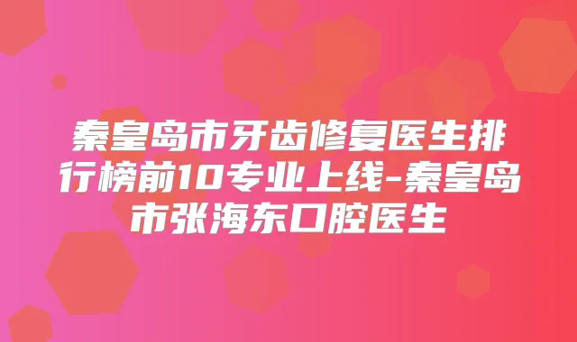 秦皇岛市牙齿修复医生排行榜前10专业上线-秦皇岛市张海东口腔医生