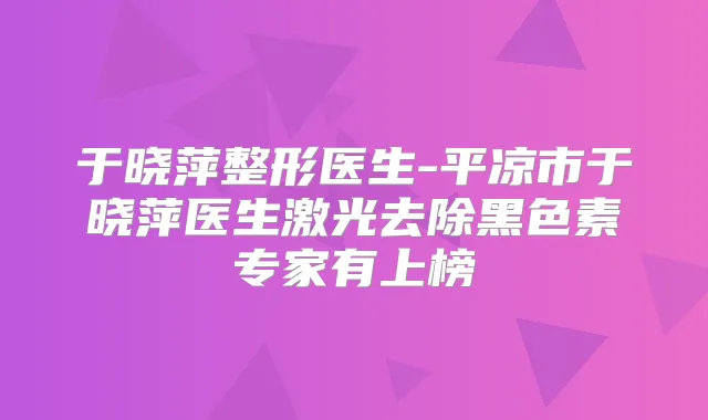 于晓萍整形医生-平凉市于晓萍医生激光去除黑色素专家有上榜