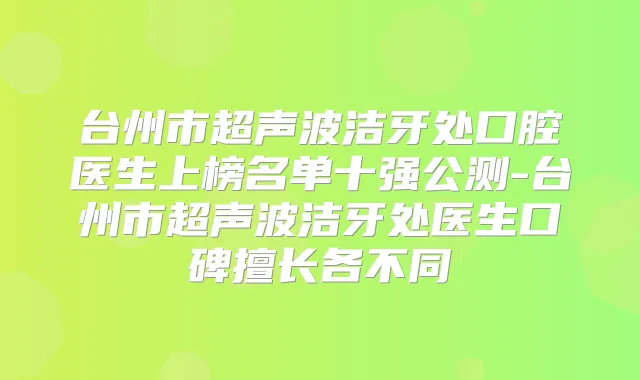 台州市超声波洁牙处口腔医生上榜名单十强公测-台州市超声波洁牙处医生口碑擅长各不同