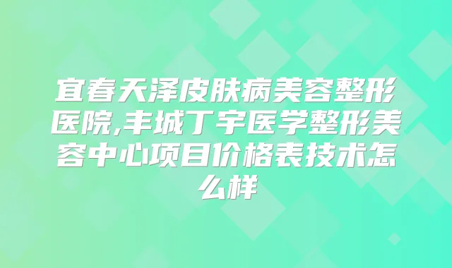 宜春天泽皮肤病美容整形医院,丰城丁宇医学整形美容中心项目价格表技术怎么样