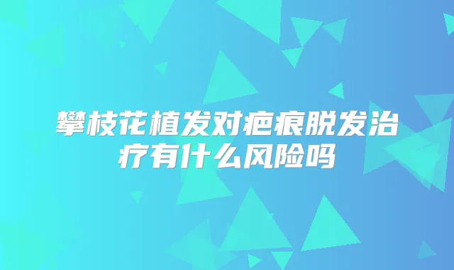 攀枝花植发对疤痕脱发有什么风险吗