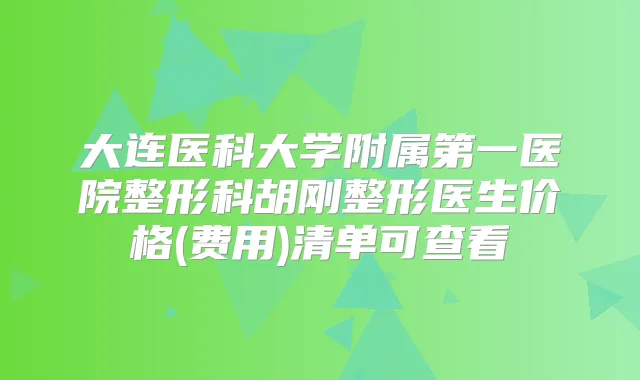 大连医科大学附属第一医院整形科胡刚整形医生价格(费用)清单可查看