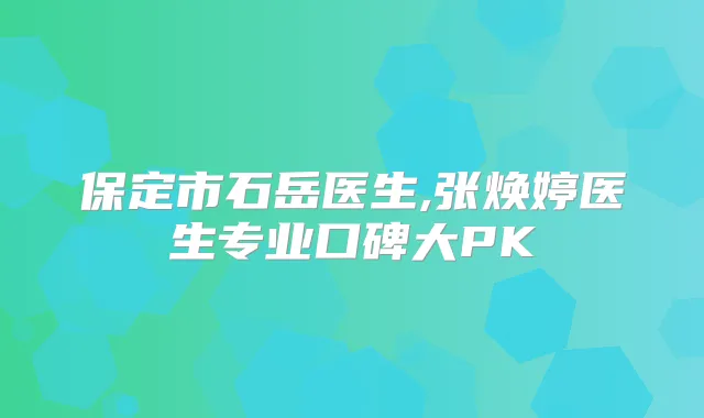 保定市石岳医生,张焕婷医生专业口碑大PK