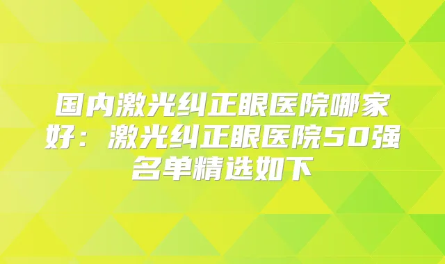 国内激光纠正眼医院哪家好:激光纠正眼医院50强名单精选如下