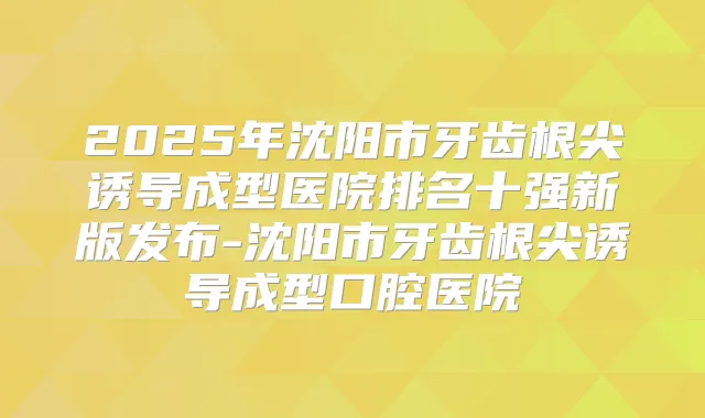 title="2025年沈阳市牙齿根尖诱导成型医院排名十强新版发布-沈阳市牙齿根尖诱导成型口腔医院"