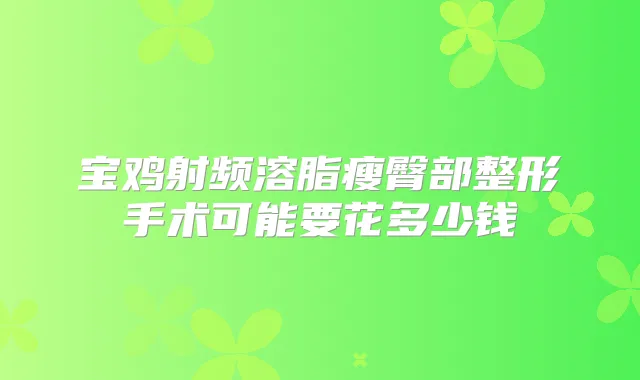 宝鸡射频溶脂瘦臀部整形手术可能要花多少钱