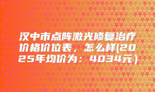 汉中市点阵激光修复价格价位表，怎么样(2025年均价为：4034元）