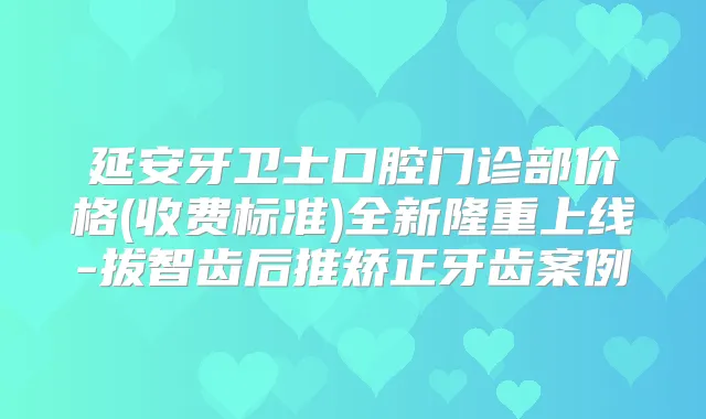 延安牙卫士口腔门诊部价格(收费标准)全新隆重上线-拔智齿后推矫正牙齿案例
