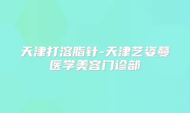 天津打溶脂针-天津艺姿蔓医学美容门诊部