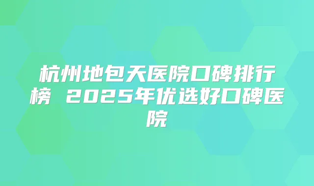 杭州地包天医院口碑排行榜 2025年优选好口碑医院