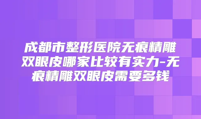 成都市整形医院无痕精雕双眼皮哪家比较有实力-无痕精雕双眼皮需要多钱