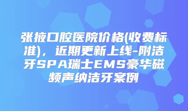 张掖口腔医院价格(收费标准),近期更新上线-附洁牙SPA瑞士EMS豪华磁频声纳洁牙案例