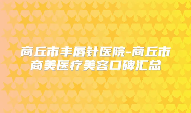 商丘市丰唇针医院-商丘市商美医疗美容口碑汇总