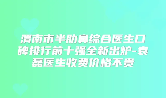渭南市半肋鼻综合医生口碑排行前十强全新出炉-袁磊医生收费价格不贵