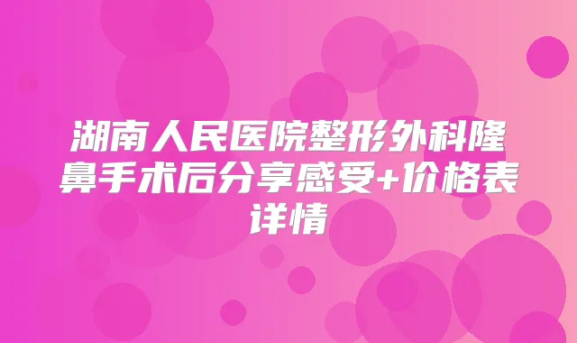 湖南人民医院整形外科隆鼻手术后分享感受+价格表详情