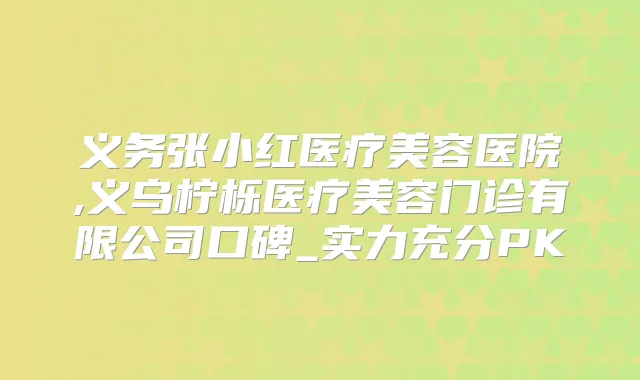 义务张小红医疗美容医院,义乌柠栎医疗美容门诊有限公司口碑_实力充分PK