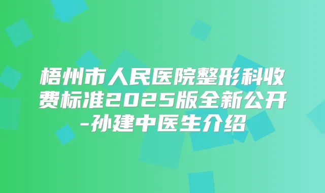 梧州市人民医院整形科收费标准2025版全新公开-孙建中医生介绍