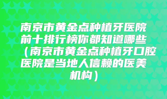 南京市黄金点种植牙医院前十排行榜你都知道哪些(南京市黄金点种植牙口腔医院是当地人信赖的医美机构)