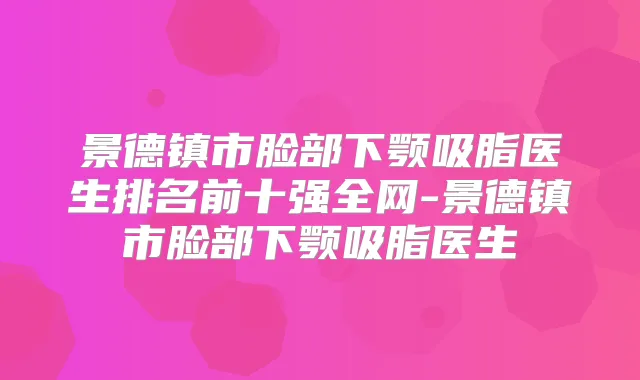 title="景德镇市脸部下颚吸脂医生排名前十强全网-景德镇市脸部下颚吸脂医生"
