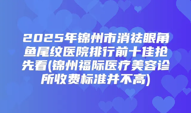 2025年锦州市消祛眼角鱼尾纹医院排行前十佳抢先看(锦州福际医疗美容诊所收费标准并不高)