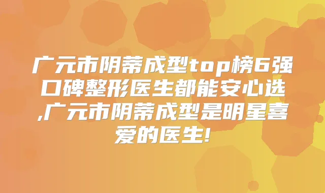 广元市阴蒂成型top榜6强口碑整形医生都能安心选,广元市阴蒂成型是明星喜爱的医生!