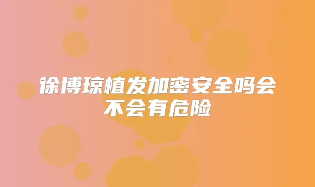 徐博琼植发加密安全吗会不会有危险