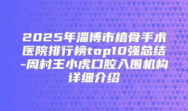 2025年淄博市植骨手术医院排行榜top10强总结-周村王小虎口腔入围机构详细介绍
