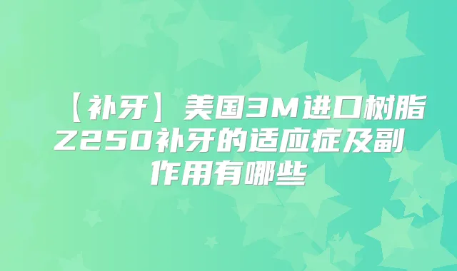 【补牙】美国3M进口树脂Z250补牙的适应症及副作用有哪些